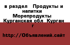  в раздел : Продукты и напитки » Морепродукты . Курганская обл.,Курган г.